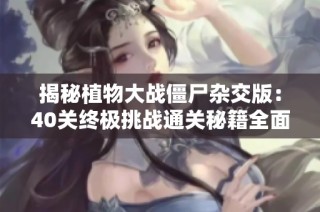 揭秘植物大战僵尸杂交版：40关终极挑战通关秘籍全面分享