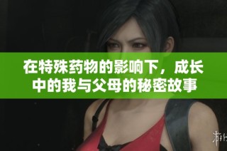 在特殊药物的影响下，成长中的我与父母的秘密故事