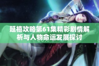 延禧攻略第61集精彩剧情解析与人物命运发展探讨
