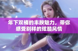 年下双楠的丰腴魅力，带你感受别样的炫酷风情