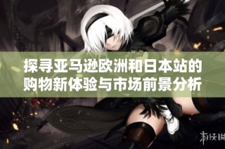 探寻亚马逊欧洲和日本站的购物新体验与市场前景分析
