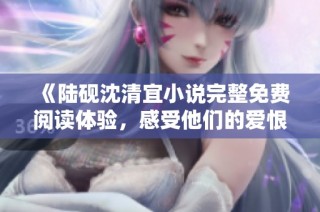 《陆砚沈清宜小说完整免费阅读体验，感受他们的爱恨纠葛》