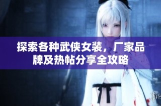 探索各种武侠女装，厂家品牌及热帖分享全攻略