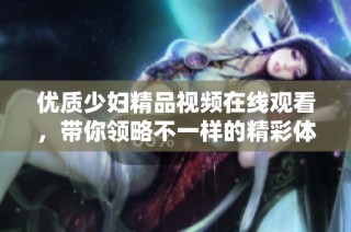 优质少妇精品视频在线观看，带你领略不一样的精彩体验