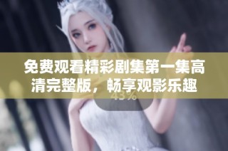 免费观看精彩剧集第一集高清完整版，畅享观影乐趣