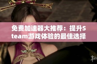 免费加速器大推荐：提升Steam游戏体验的最佳选择揭秘