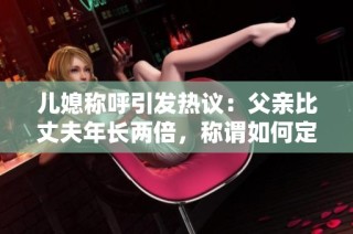 儿媳称呼引发热议：父亲比丈夫年长两倍，称谓如何定？