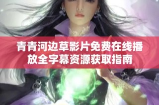 青青河边草影片免费在线播放全字幕资源获取指南