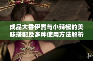 成品大香伊煮与小辣椒的美味搭配及多种使用方法解析