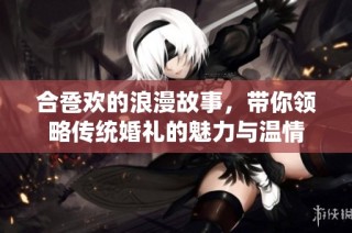 合卺欢的浪漫故事，带你领略传统婚礼的魅力与温情