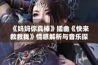 《妈妈你真棒》插曲《快来救救我》情感解析与音乐探讨