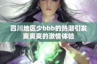 四川地区少bbb的热潮引发爽爽爽的激情体验