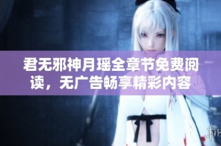 君无邪神月瑶全章节免费阅读，无广告畅享精彩内容