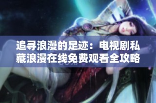 追寻浪漫的足迹：电视剧私藏浪漫在线免费观看全攻略