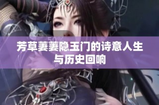 芳草萋萋隐玉门的诗意人生与历史回响
