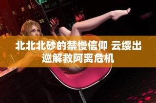北北北砂的禁慢信仰 云缨出巡解救阿离危机