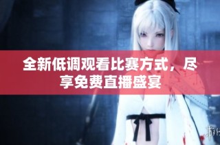 全新低调观看比赛方式，尽享免费直播盛宴