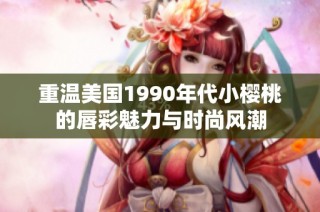 重温美国1990年代小樱桃的唇彩魅力与时尚风潮