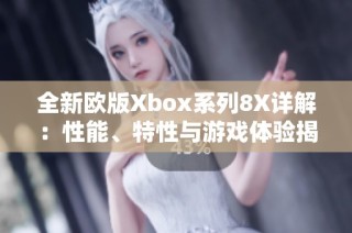 全新欧版Xbox系列8X详解：性能、特性与游戏体验揭秘