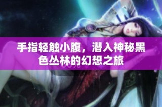 手指轻触小腹，潜入神秘黑色丛林的幻想之旅