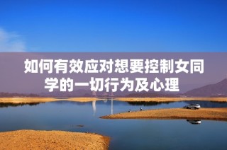 如何有效应对想要控制女同学的一切行为及心理 
