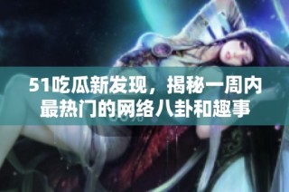 51吃瓜新发现，揭秘一周内最热门的网络八卦和趣事