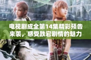 电视剧成全第14集精彩预告来袭，感受跌宕剧情的魅力