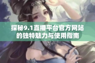 探秘9.1直播平台官方网站的独特魅力与使用指南