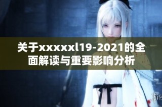 关于xxxxxl19-2021的全面解读与重要影响分析