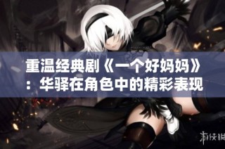 重温经典剧《一个好妈妈》：华驿在角色中的精彩表现分析