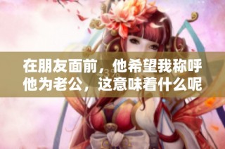 在朋友面前，他希望我称呼他为老公，这意味着什么呢