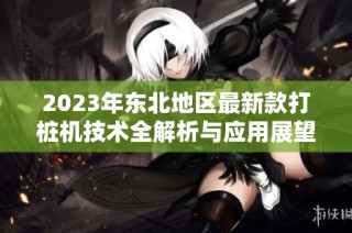 2023年东北地区最新款打桩机技术全解析与应用展望