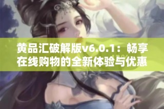 黄品汇破解版v6.0.1：畅享在线购物的全新体验与优惠活动