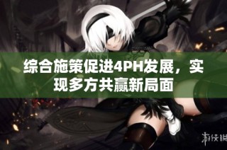 综合施策促进4PH发展，实现多方共赢新局面