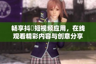 畅享抖抈短视频应用，在线观看精彩内容与创意分享