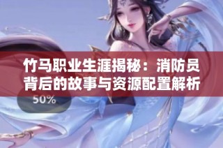 竹马职业生涯揭秘：消防员背后的故事与资源配置解析