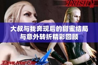 大叔与我奔现后的甜蜜结局与意外转折精彩回顾