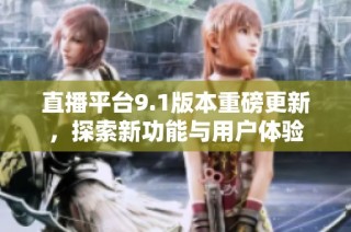 直播平台9.1版本重磅更新，探索新功能与用户体验