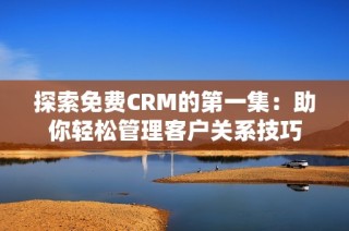 探索免费CRM的第一集：助你轻松管理客户关系技巧