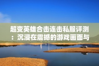 超变英雄合击连击私服评测：沉浸在震撼的游戏画面与音效中