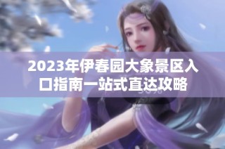 2023年伊春园大象景区入口指南一站式直达攻略