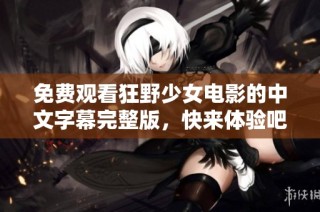免费观看狂野少女电影的中文字幕完整版，快来体验吧