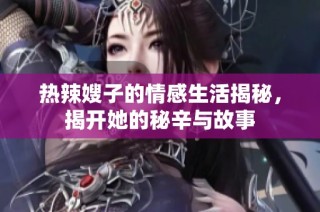 热辣嫂子的情感生活揭秘，揭开她的秘辛与故事