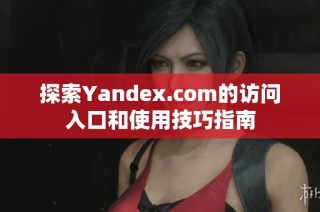 探索Yandex.com的访问入口和使用技巧指南