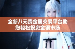 全新八元贵金属交易平台助您轻松投资金银市场