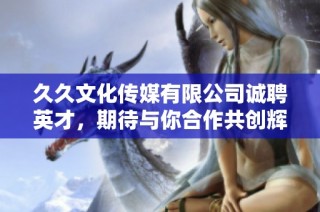 久久文化传媒有限公司诚聘英才，期待与你合作共创辉煌