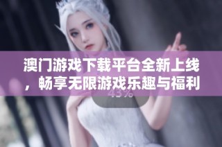 澳门游戏下载平台全新上线，畅享无限游戏乐趣与福利