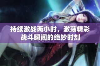 持续激战两小时，激荡精彩战斗瞬间的绝妙时刻