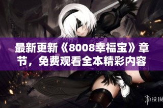 最新更新《8008幸福宝》章节，免费观看全本精彩内容！