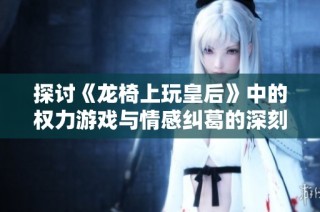 探讨《龙椅上玩皇后》中的权力游戏与情感纠葛的深刻感悟
